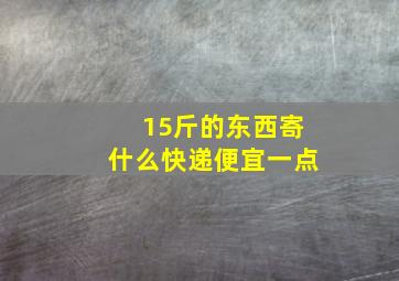 15斤的东西寄什么快递便宜一点