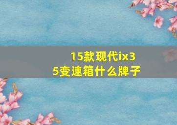 15款现代ix35变速箱什么牌子