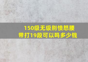 150级无级别愤怒腰带打19段可以吗多少钱