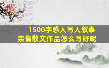 1500字感人写人叙事亲情散文作品怎么写好呢