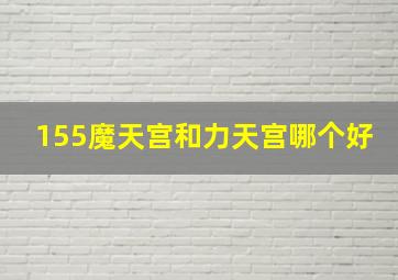 155魔天宫和力天宫哪个好