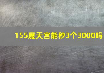 155魔天宫能秒3个3000吗