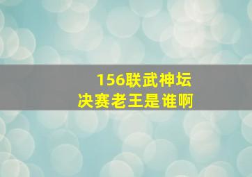 156联武神坛决赛老王是谁啊