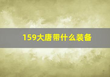 159大唐带什么装备