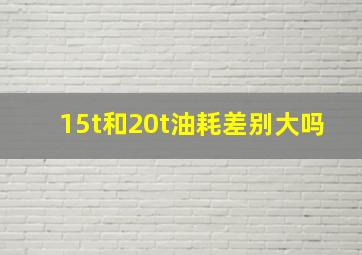 15t和20t油耗差别大吗