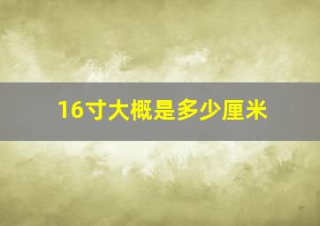 16寸大概是多少厘米