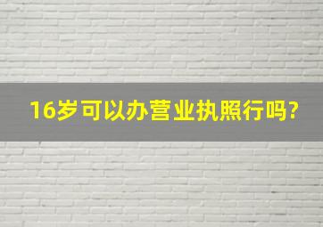 16岁可以办营业执照行吗?