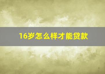 16岁怎么样才能贷款