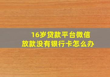 16岁贷款平台微信放款没有银行卡怎么办