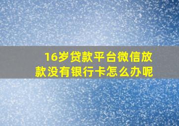 16岁贷款平台微信放款没有银行卡怎么办呢