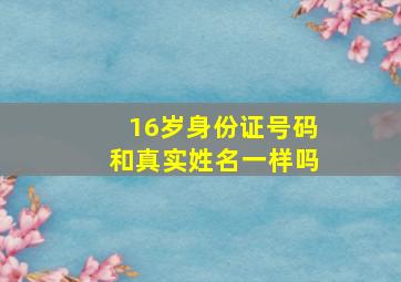 16岁身份证号码和真实姓名一样吗