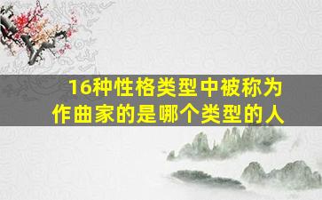 16种性格类型中被称为作曲家的是哪个类型的人