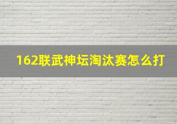 162联武神坛淘汰赛怎么打