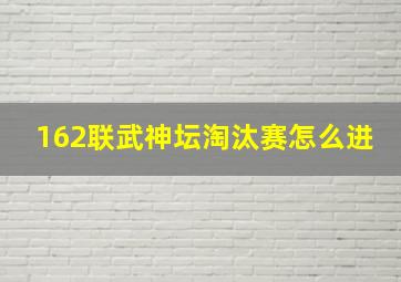 162联武神坛淘汰赛怎么进