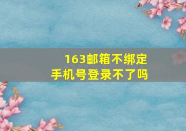 163邮箱不绑定手机号登录不了吗