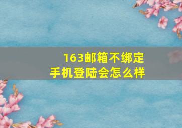 163邮箱不绑定手机登陆会怎么样