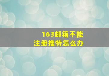 163邮箱不能注册推特怎么办