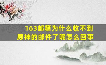 163邮箱为什么收不到原神的邮件了呢怎么回事