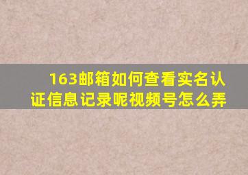 163邮箱如何查看实名认证信息记录呢视频号怎么弄