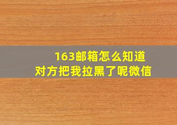 163邮箱怎么知道对方把我拉黑了呢微信