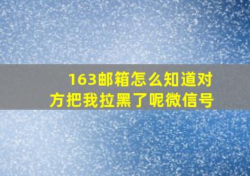 163邮箱怎么知道对方把我拉黑了呢微信号