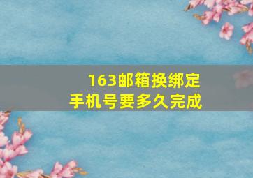 163邮箱换绑定手机号要多久完成