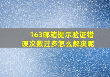 163邮箱提示验证错误次数过多怎么解决呢