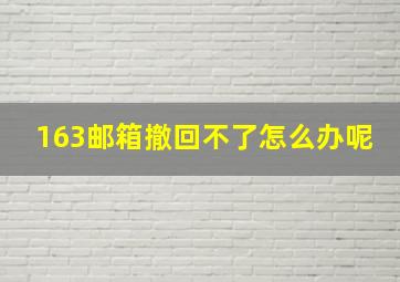 163邮箱撤回不了怎么办呢