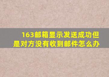 163邮箱显示发送成功但是对方没有收到邮件怎么办