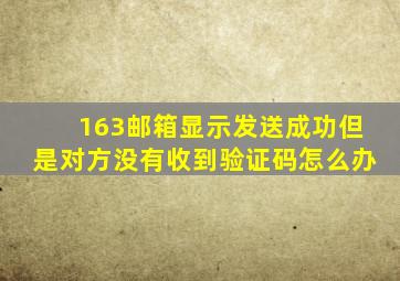 163邮箱显示发送成功但是对方没有收到验证码怎么办