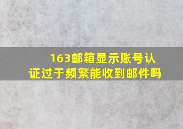 163邮箱显示账号认证过于频繁能收到邮件吗