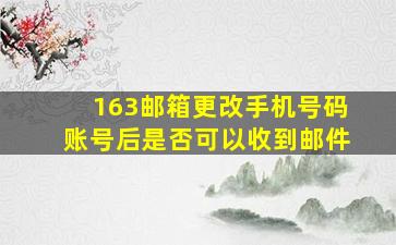 163邮箱更改手机号码账号后是否可以收到邮件