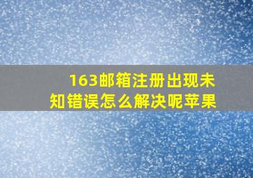 163邮箱注册出现未知错误怎么解决呢苹果