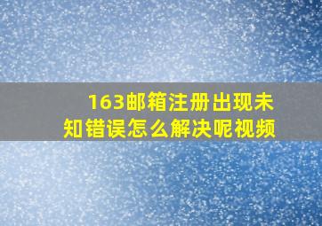 163邮箱注册出现未知错误怎么解决呢视频