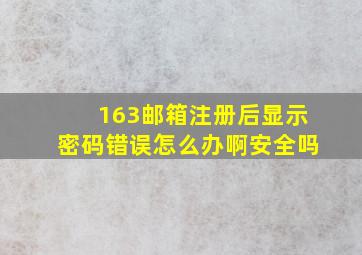 163邮箱注册后显示密码错误怎么办啊安全吗