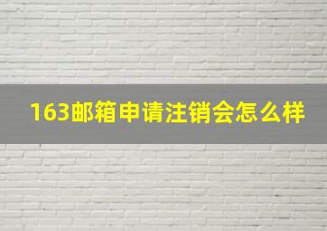 163邮箱申请注销会怎么样