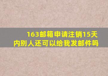 163邮箱申请注销15天内别人还可以给我发邮件吗