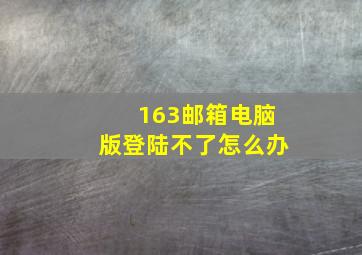 163邮箱电脑版登陆不了怎么办