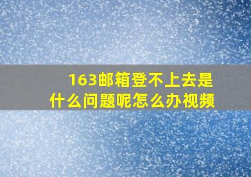 163邮箱登不上去是什么问题呢怎么办视频