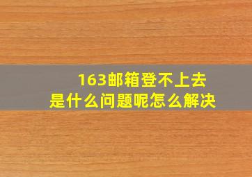 163邮箱登不上去是什么问题呢怎么解决