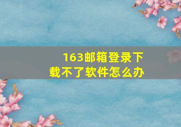 163邮箱登录下载不了软件怎么办