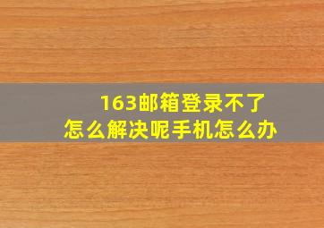 163邮箱登录不了怎么解决呢手机怎么办