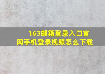 163邮箱登录入口官网手机登录视频怎么下载