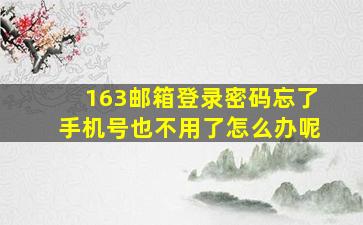 163邮箱登录密码忘了手机号也不用了怎么办呢