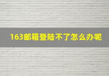 163邮箱登陆不了怎么办呢