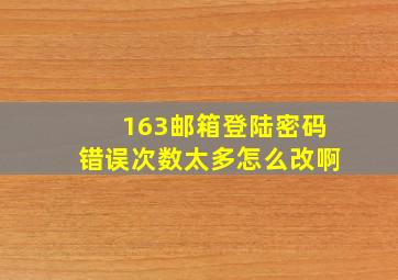 163邮箱登陆密码错误次数太多怎么改啊