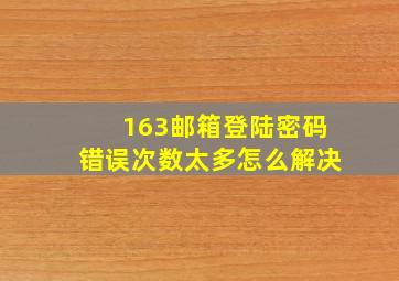 163邮箱登陆密码错误次数太多怎么解决