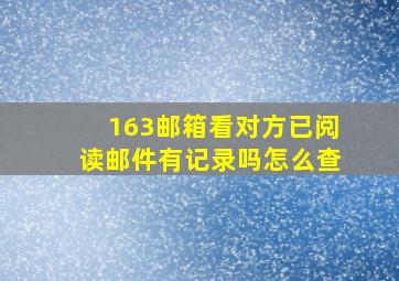 163邮箱看对方已阅读邮件有记录吗怎么查