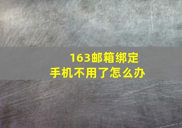 163邮箱绑定手机不用了怎么办