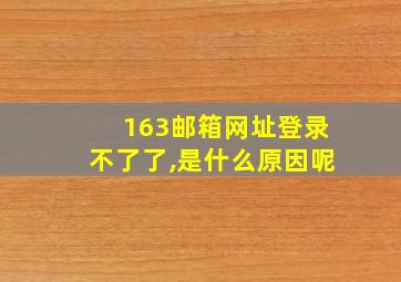 163邮箱网址登录不了了,是什么原因呢